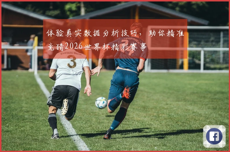 体验真实数据分析技巧，助你精准竞猜2026世界杯精彩赛事