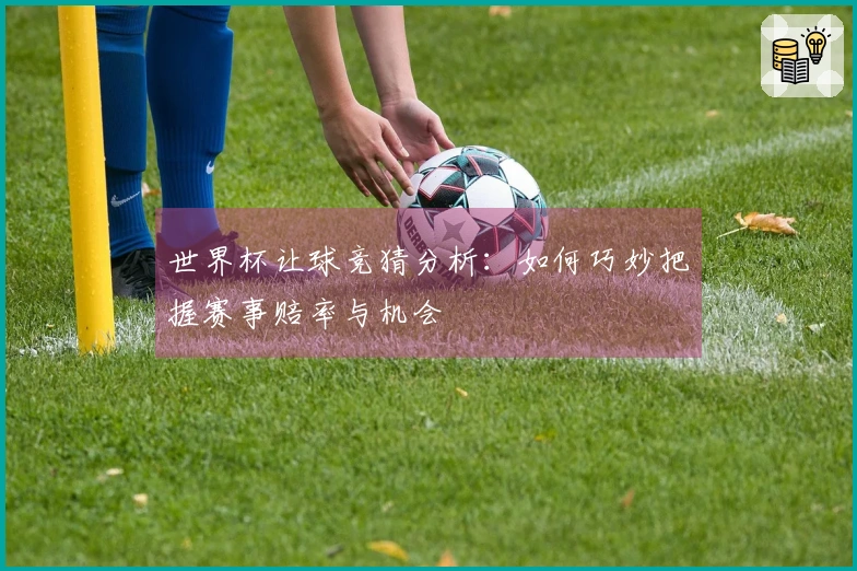 世界杯让球竞猜分析：如何巧妙把握赛事赔率与机会