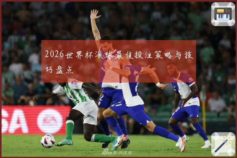 2026世界杯滚球最佳投注策略与技巧盘点