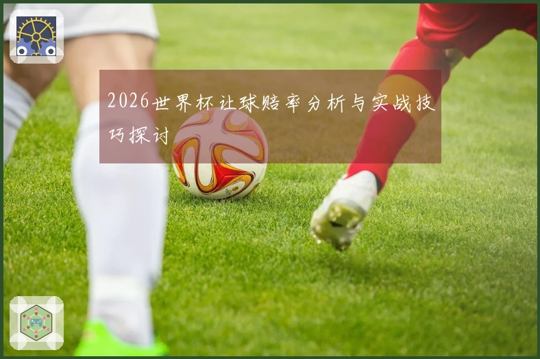 2026世界杯让球赔率分析与实战技巧探讨