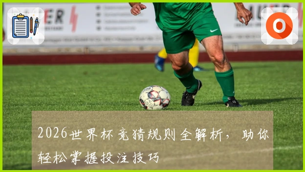 2026世界杯竞猜规则全解析，助你轻松掌握投注技巧