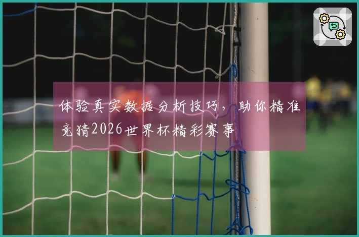 体验真实数据分析技巧，助你精准竞猜2026世界杯精彩赛事