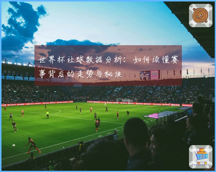 世界杯让球数据分析：如何读懂赛事背后的走势与秘诀